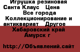 Игрушка резиновая Санта Клаус › Цена ­ 500 - Все города Коллекционирование и антиквариат » Другое   . Хабаровский край,Амурск г.